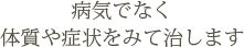 病気ではなく体質や症状をみて治します